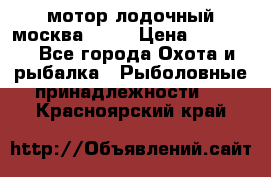 мотор лодочный москва-25.  › Цена ­ 10 000 - Все города Охота и рыбалка » Рыболовные принадлежности   . Красноярский край